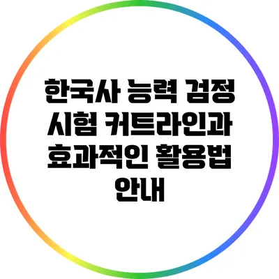 한국사 능력 검정 시험 커트라인과 효과적인 활용법 안내