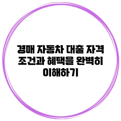 경매 자동차 대출: 자격 조건과 혜택을 완벽히 이해하기