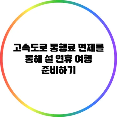 고속도로 통행료 면제를 통해 설 연휴 여행 준비하기
