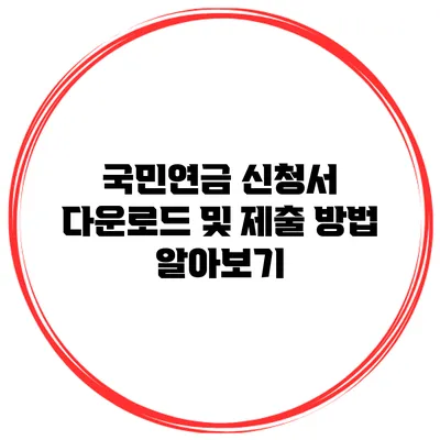 국민연금 신청서 다운로드 및 제출 방법 알아보기