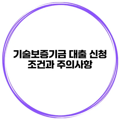 기술보증기금 대출 신청 조건과 주의사항