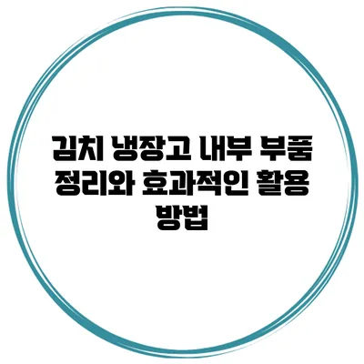 김치 냉장고 내부 부품 정리와 효과적인 활용 방법