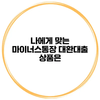 나에게 맞는 마이너스통장 대환대출 상품은?