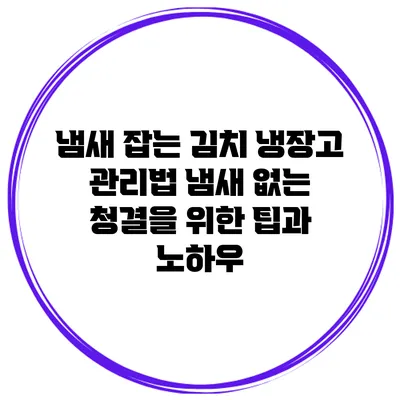 냄새 잡는 김치 냉장고 관리법: 냄새 없는 청결을 위한 팁과 노하우