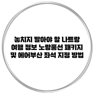 놓치지 말아야 할 나트랑 여행 정보: 노랑풍선 패키지 및 에어부산 좌석 지정 방법
