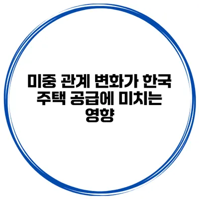 미중 관계 변화가 한국 주택 공급에 미치는 영향