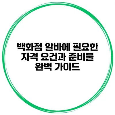 백화점 알바에 필요한 자격 요건과 준비물 완벽 가이드