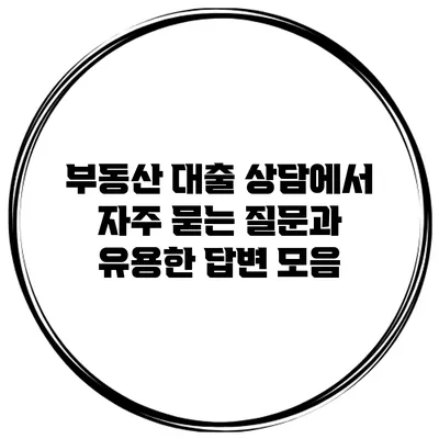 부동산 대출 상담에서 자주 묻는 질문과 유용한 답변 모음