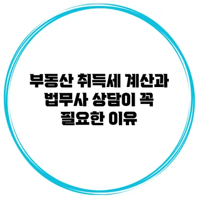 부동산 취득세 계산과 법무사 상담이 꼭 필요한 이유