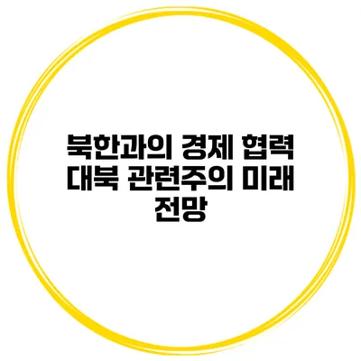 북한과의 경제 협력 대북 관련주의 미래 전망