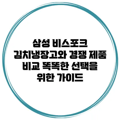삼성 비스포크 김치냉장고와 경쟁 제품 비교: 똑똑한 선택을 위한 가이드