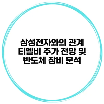 삼성전자와의 관계 티엘비 주가 전망 및 반도체 장비 분석