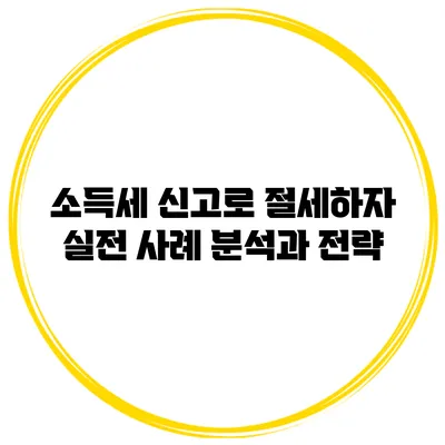 소득세 신고로 절세하자: 실전 사례 분석과 전략