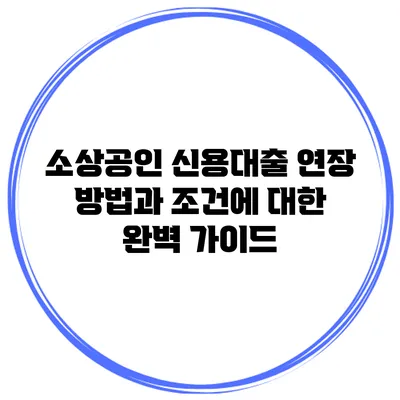 소상공인 신용대출 연장 방법과 조건에 대한 완벽 가이드