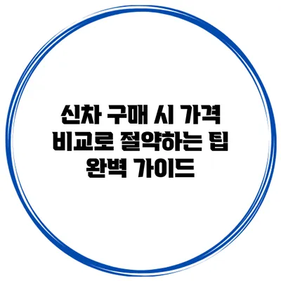 신차 구매 시 가격 비교로 절약하는 팁 완벽 가이드