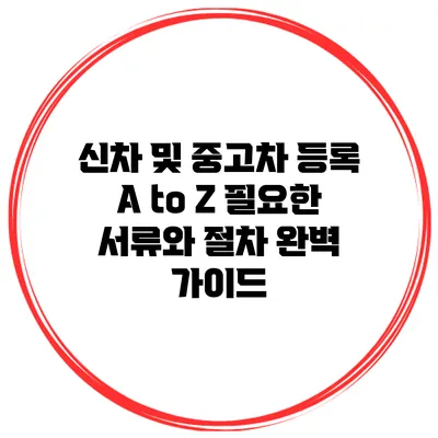 신차 및 중고차 등록 A to Z: 필요한 서류와 절차 완벽 가이드