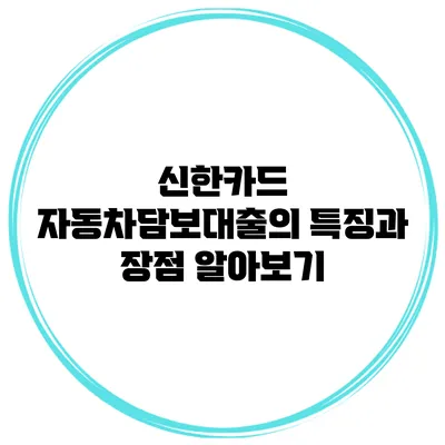 신한카드 자동차담보대출의 특징과 장점 알아보기