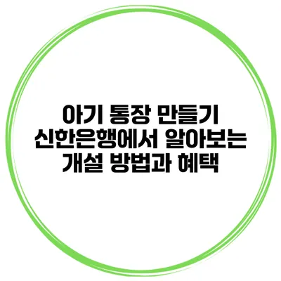아기 통장 만들기: 신한은행에서 알아보는 개설 방법과 혜택