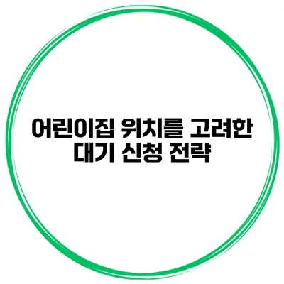 어린이집 위치를 고려한 대기 신청 전략