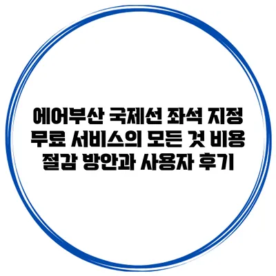 에어부산 국제선 좌석 지정 무료 서비스의 모든 것: 비용 절감 방안과 사용자 후기