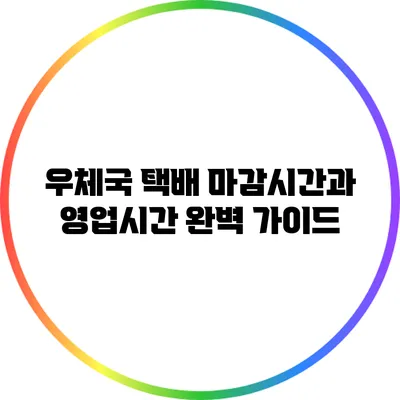 우체국 택배 마감시간과 영업시간 완벽 가이드