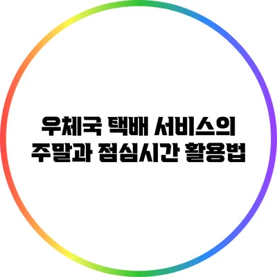 우체국 택배 서비스의 주말과 점심시간 활용법