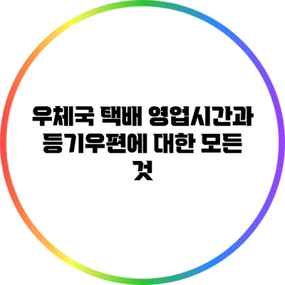 우체국 택배 영업시간과 등기우편에 대한 모든 것