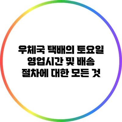 우체국 택배의 토요일 영업시간 및 배송 절차에 대한 모든 것