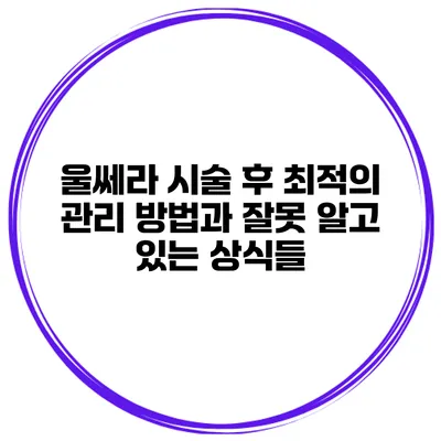 울쎄라 시술 후 최적의 관리 방법과 잘못 알고 있는 상식들