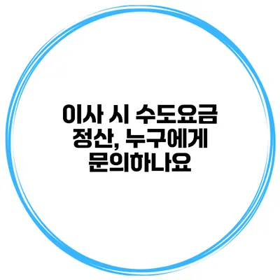 이사 시 수도요금 정산, 누구에게 문의하나요?