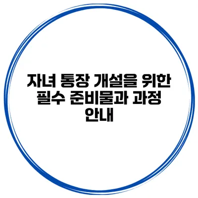 자녀 통장 개설을 위한 필수 준비물과 과정 안내