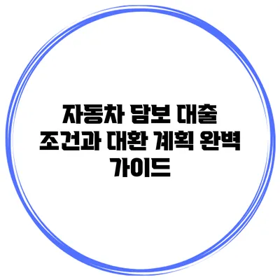 자동차 담보 대출 조건과 대환 계획 완벽 가이드