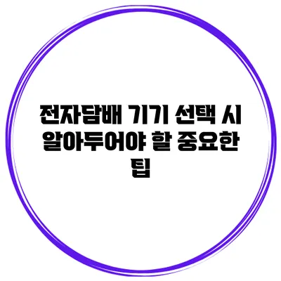 전자담배 기기 선택 시 알아두어야 할 중요한 팁