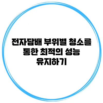 전자담배 부위별 청소를 통한 최적의 성능 유지하기