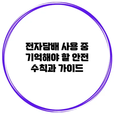 전자담배 사용 중 기억해야 할 안전 수칙과 가이드