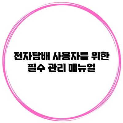 전자담배 사용자를 위한 필수 관리 매뉴얼