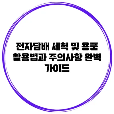 전자담배 세척 및 용품 활용법과 주의사항 완벽 가이드