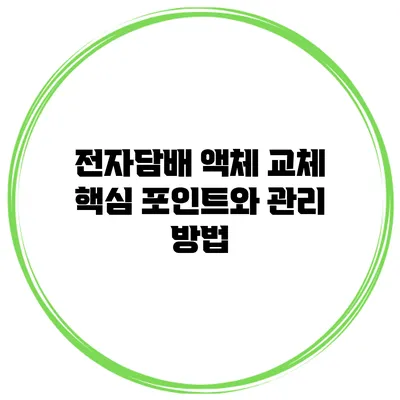 전자담배 액체 교체: 핵심 포인트와 관리 방법