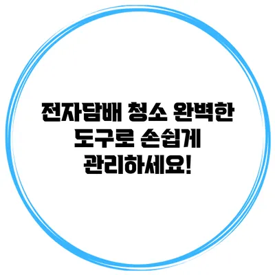 전자담배 청소: 완벽한 도구로 손쉽게 관리하세요!