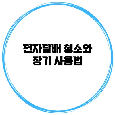전자담배 청소와 장기 사용법