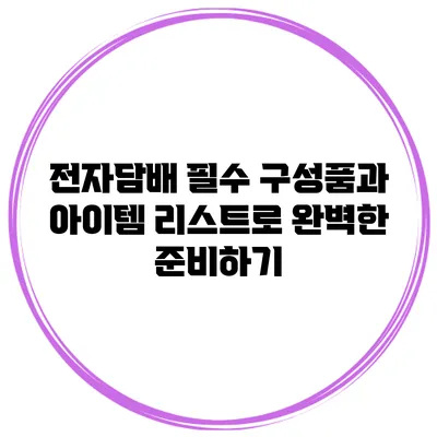 전자담배 필수 구성품과 아이템 리스트로 완벽한 준비하기
