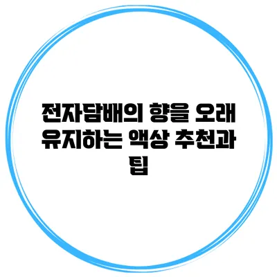 전자담배의 향을 오래 유지하는 액상 추천과 팁