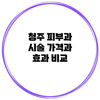 청주 피부과 시술: 가격과 효과 비교