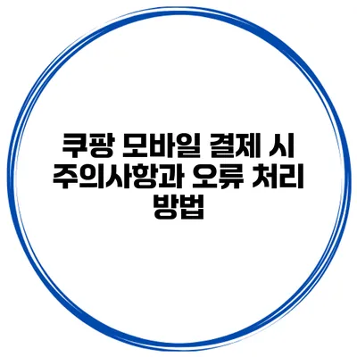쿠팡 모바일 결제 시 주의사항과 오류 처리 방법