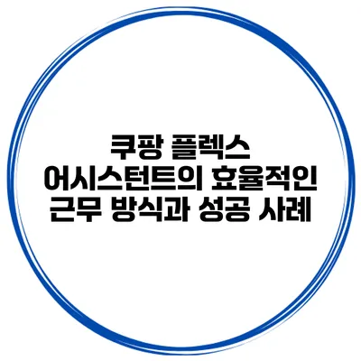 쿠팡 플렉스 어시스턴트의 효율적인 근무 방식과 성공 사례