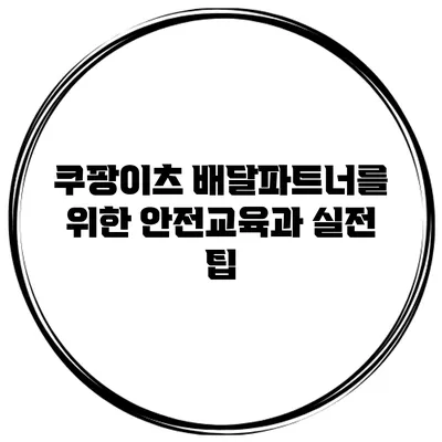 쿠팡이츠 배달파트너를 위한 안전교육과 실전 팁