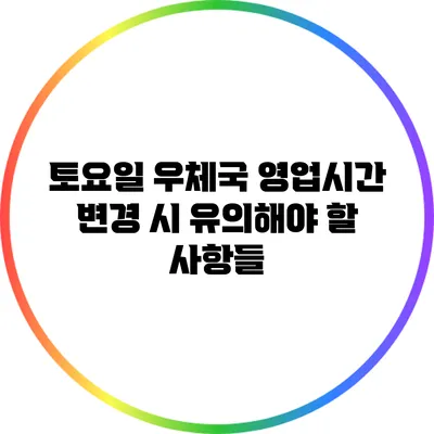 토요일 우체국 영업시간 변경 시 유의해야 할 사항들