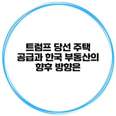 트럼프 당선 주택 공급과 한국 부동산의 향후 방향은?