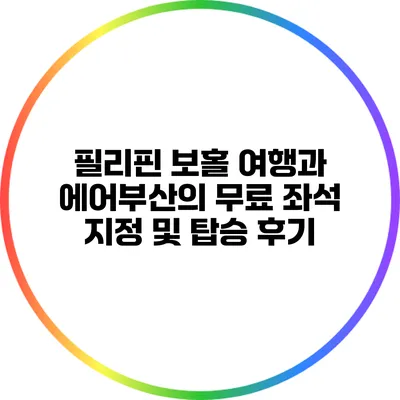 필리핀 보홀 여행과 에어부산의 무료 좌석 지정 및 탑승 후기