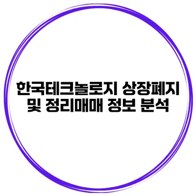 한국테크놀로지 상장폐지 및 정리매매 정보 분석